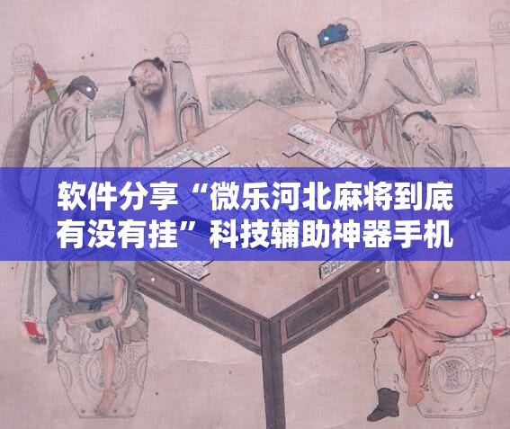 软件分享“微乐河北麻将到底有没有挂”科技辅助神器手机版