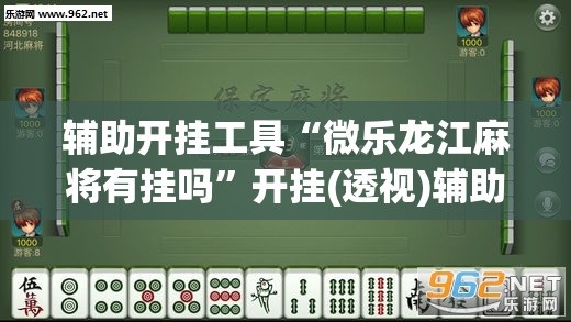 辅助开挂工具“微乐龙江麻将有挂吗”开挂(透视)辅助神器