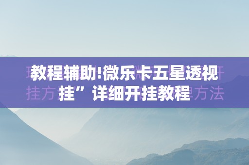 教程辅助!微乐卡五星透视挂”详细开挂教程