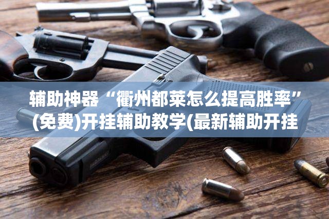 辅助神器“衢州都莱怎么提高胜率	”(免费)开挂辅助教学(最新辅助开挂教程)