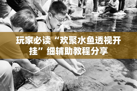 玩家必读“欢聚水鱼透视开挂”细辅助教程分享
