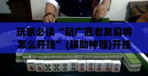 玩家必读“新广西老友麻将怎么开挂”(辅助神器)开挂详细教程
