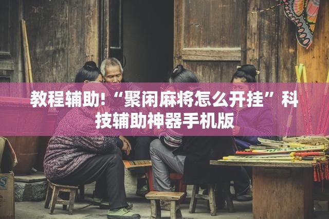 教程辅助!“聚闲麻将怎么开挂”科技辅助神器手机版