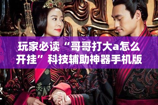 玩家必读“哥哥打大a怎么开挂”科技辅助神器手机版