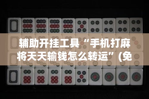 辅助开挂工具“手机打麻将天天输钱怎么转运	”(免费)开挂辅助教学(最新辅助开挂教程)