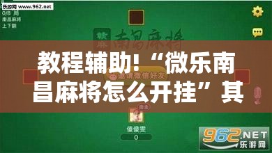教程辅助!“微乐南昌麻将怎么开挂”其实确实有挂