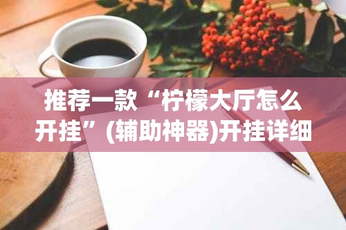 推荐一款“柠檬大厅怎么开挂	”(辅助神器)开挂详细教程