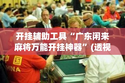 开挂辅助工具“广东闲来麻将万能开挂神器”(透视挂)辅助下载教程