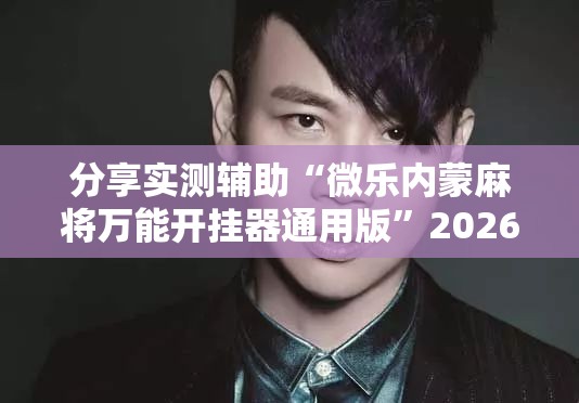 分享实测辅助“微乐内蒙麻将万能开挂器通用版”2026开挂教程步骤