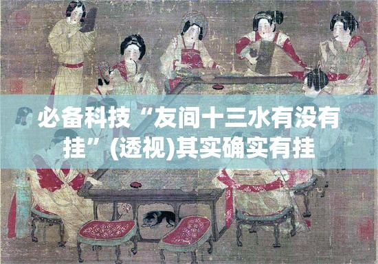 必备科技“友间十三水有没有挂	”(透视)其实确实有挂
