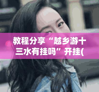 教程分享“越乡游十三水有挂吗”开挂(透视)辅助神器
