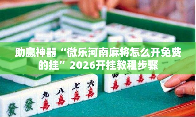助赢神器“微乐河南麻将怎么开免费的挂”2026开挂教程步骤