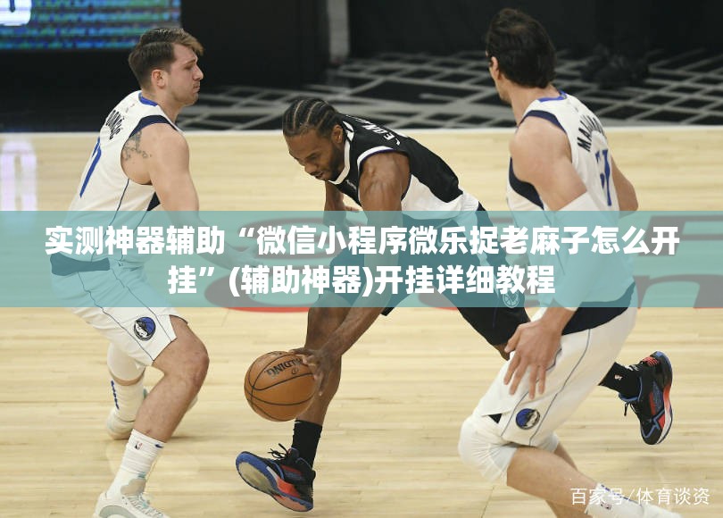 实测神器辅助“微信小程序微乐捉老麻子怎么开挂”(辅助神器)开挂详细教程