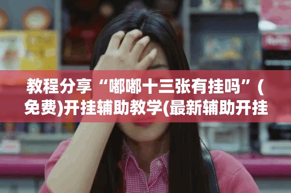 教程分享“嘟嘟十三张有挂吗”(免费)开挂辅助教学(最新辅助开挂教程)