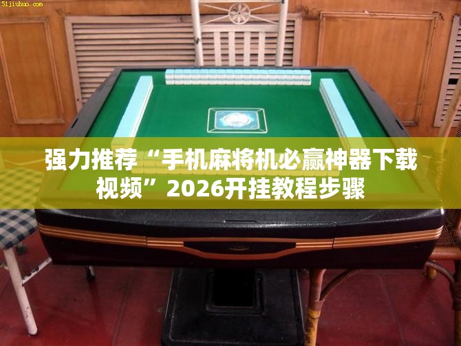 强力推荐“手机麻将机必赢神器下载视频”2026开挂教程步骤