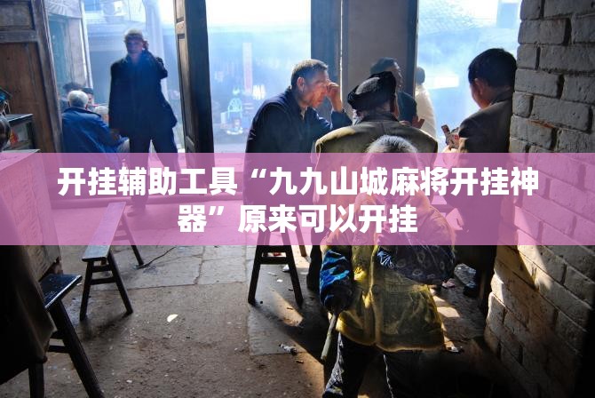 开挂辅助工具“九九山城麻将开挂神器	”原来可以开挂