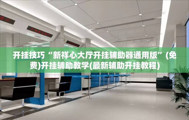 开挂技巧“新祥心大厅开挂辅助器通用版”(免费)开挂辅助教学(最新辅助开挂教程)