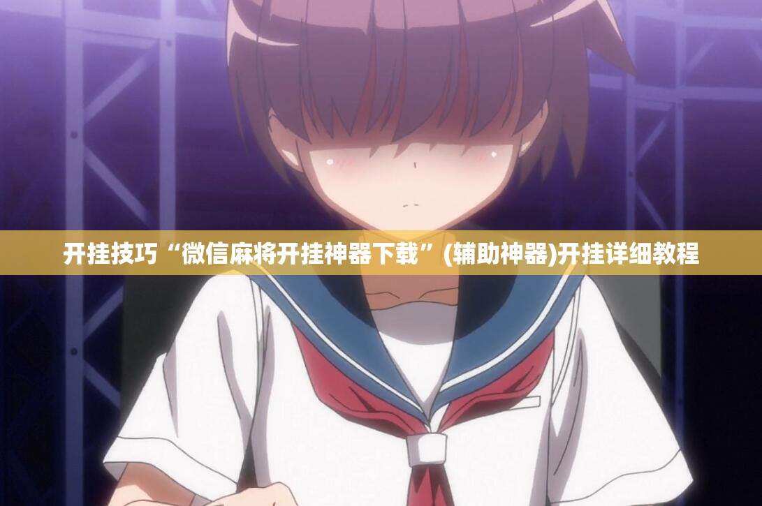 开挂技巧“微信麻将开挂神器下载”(辅助神器)开挂详细教程