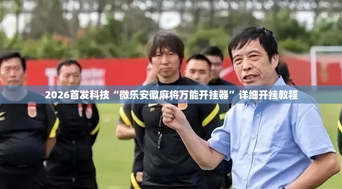 2026首发科技“微乐安徽麻将万能开挂器	”详细开挂教程