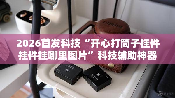 2026首发科技“开心打筒子挂件挂件挂哪里图片	”科技辅助神器手机版