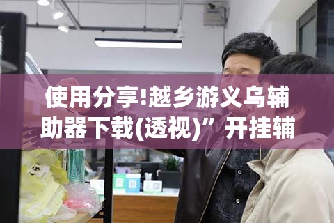 使用分享!越乡游义乌辅助器下载(透视)”开挂辅助脚本+详细开挂安装教程