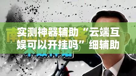 实测神器辅助“云端互娱可以开挂吗	”细辅助教程分享