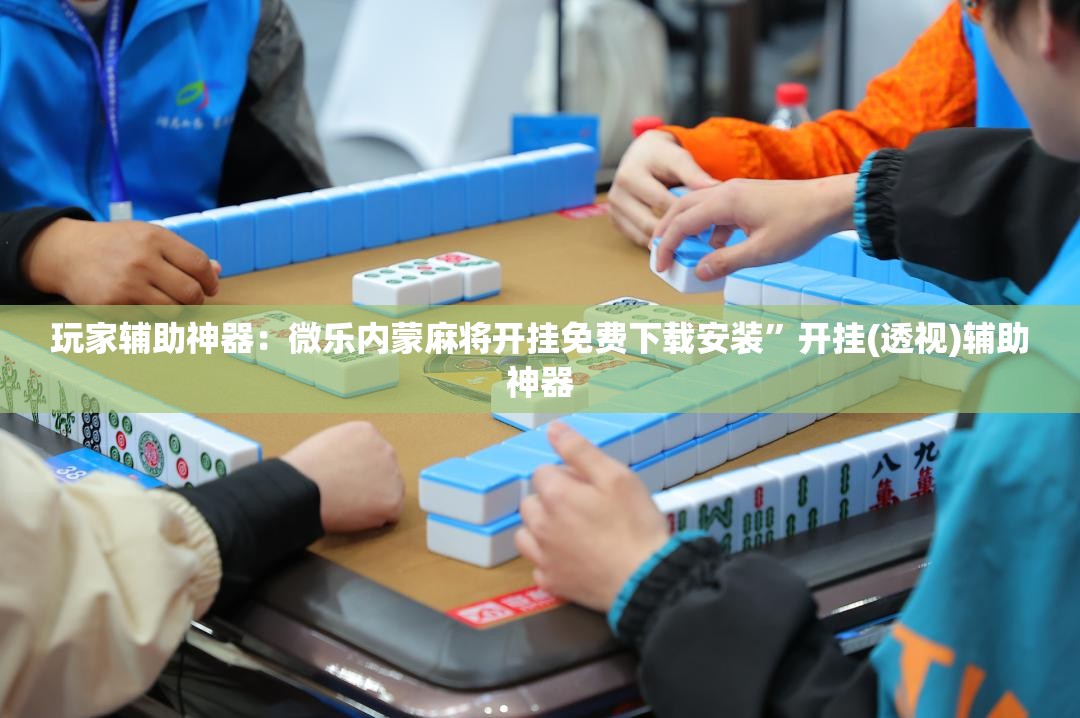 玩家辅助神器：微乐内蒙麻将开挂免费下载安装”开挂(透视)辅助神器