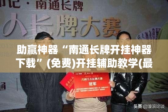 助赢神器“南通长牌开挂神器下载	”(免费)开挂辅助教学(最新辅助开挂教程)