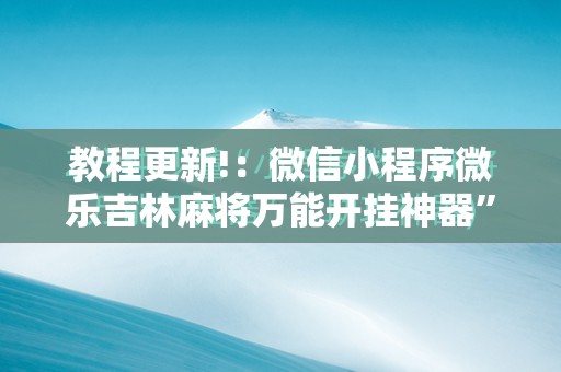 教程更新!：微信小程序微乐吉林麻将万能开挂神器”2026开挂教程步骤