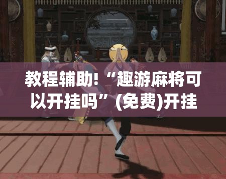 教程辅助!“趣游麻将可以开挂吗	”(免费)开挂辅助教学(最新辅助开挂教程)