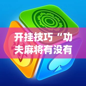开挂技巧“功夫麻将有没有挂	”开挂(透视)辅助教程