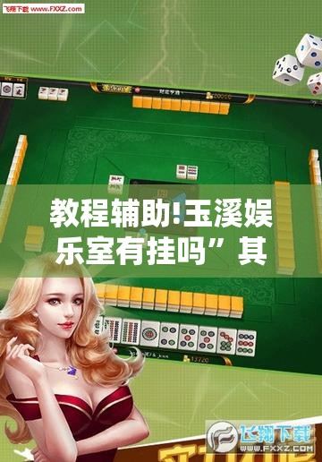 教程辅助!玉溪娱乐室有挂吗	”其实确实有挂