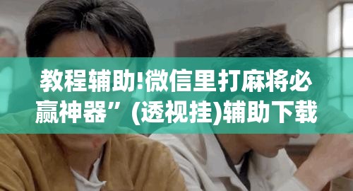 教程辅助!微信里打麻将必赢神器”(透视挂)辅助下载教程