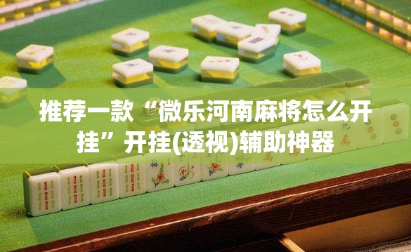 推荐一款“微乐河南麻将怎么开挂	”开挂(透视)辅助神器