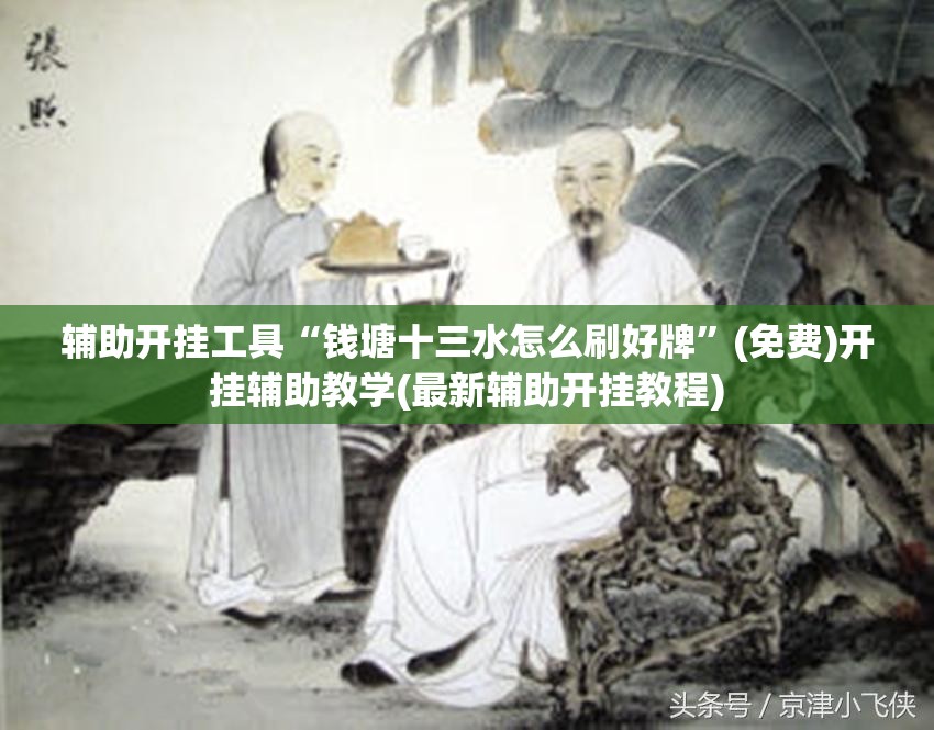 辅助开挂工具“钱塘十三水怎么刷好牌	”(免费)开挂辅助教学(最新辅助开挂教程)