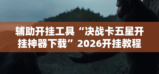 辅助开挂工具“决战卡五星开挂神器下载”2026开挂教程步骤