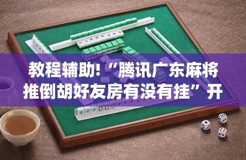 教程辅助!“腾讯广东麻将推倒胡好友房有没有挂”开挂(透视)最新辅助详细