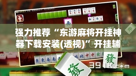 强力推荐“东游麻将开挂神器下载安装(透视)”开挂辅助脚本+详细开挂安装教程