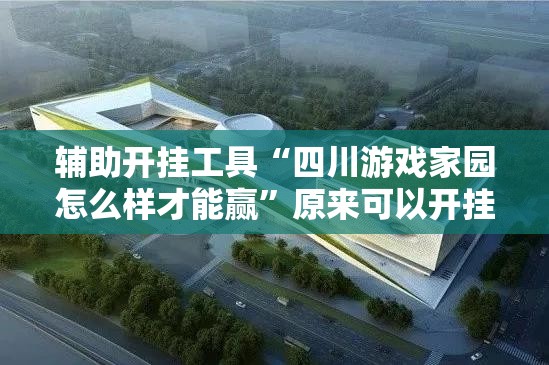 辅助开挂工具“四川游戏家园怎么样才能赢”原来可以开挂