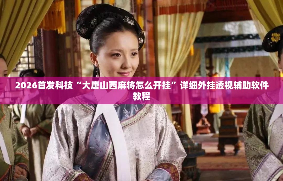 2026首发科技“大唐山西麻将怎么开挂	”详细外挂透视辅助软件教程