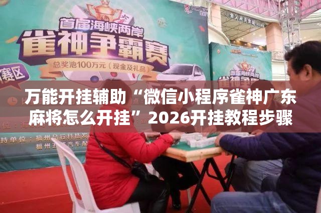 万能开挂辅助“微信小程序雀神广东麻将怎么开挂”2026开挂教程步骤