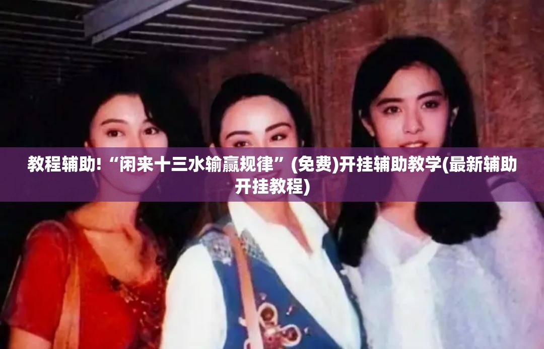 教程辅助!“闲来十三水输赢规律”(免费)开挂辅助教学(最新辅助开挂教程)