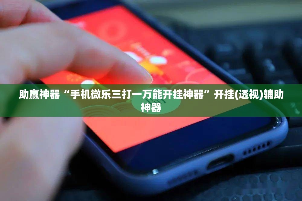 助赢神器“手机微乐三打一万能开挂神器”开挂(透视)辅助神器