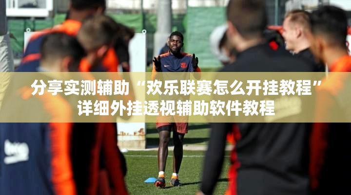 分享实测辅助“欢乐联赛怎么开挂教程”详细外挂透视辅助软件教程