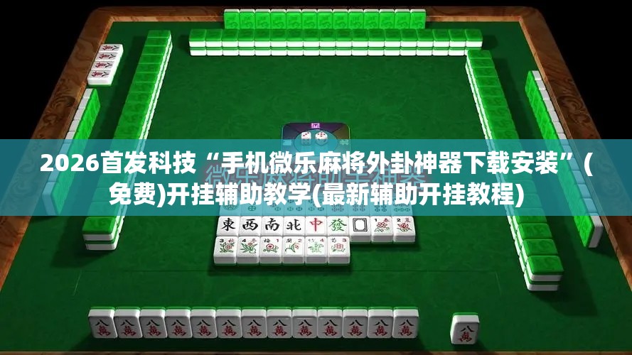2026首发科技“手机微乐麻将外卦神器下载安装”(免费)开挂辅助教学(最新辅助开挂教程)
