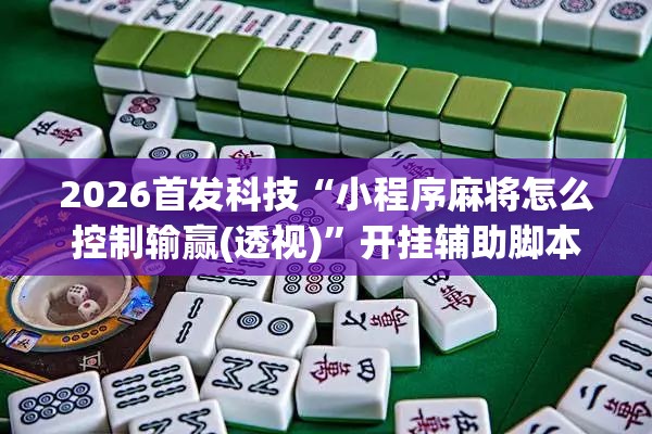 2026首发科技“小程序麻将怎么控制输赢(透视)”开挂辅助脚本+详细开挂安装教程