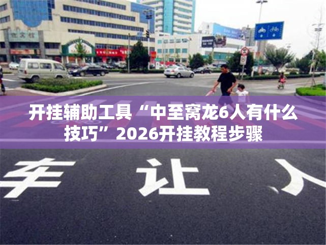 开挂辅助工具“中至窝龙6人有什么技巧”2026开挂教程步骤