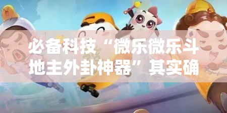必备科技“微乐微乐斗地主外卦神器”其实确实有挂