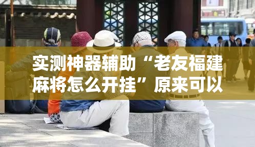 实测神器辅助“老友福建麻将怎么开挂”原来可以开挂