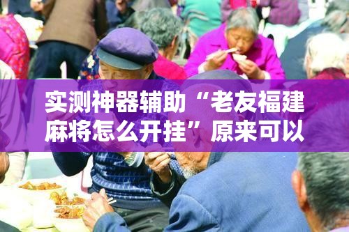 实测神器辅助“老友福建麻将怎么开挂	”原来可以开挂